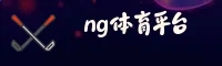 NG体育(NG)官方网站 - 官方正版入口
